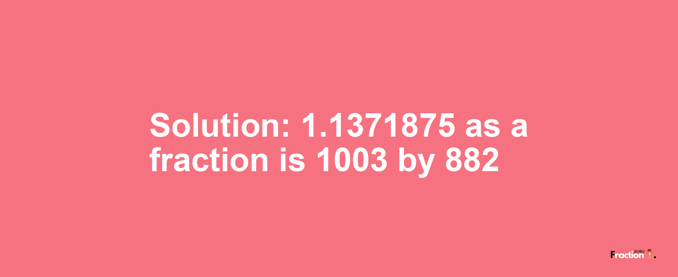 Solution:1.1371875 as a fraction is 1003/882